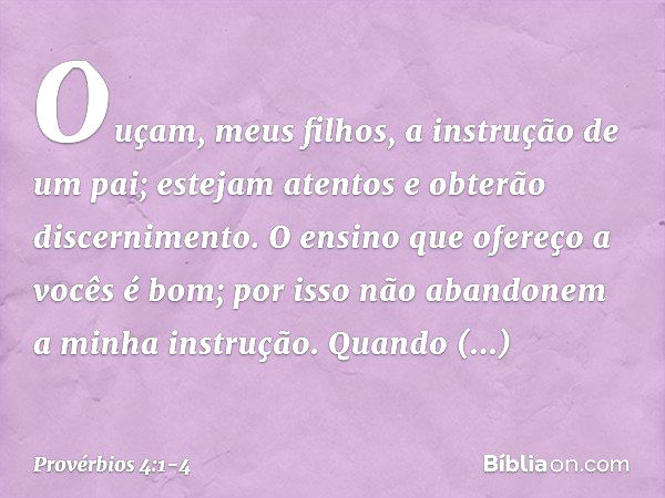 Ouçam, meus filhos,
a instrução de um pai;
estejam atentos e obterão discernimento. O ensino que ofereço a vocês é bom;
por isso não abandonem
a minha instrução