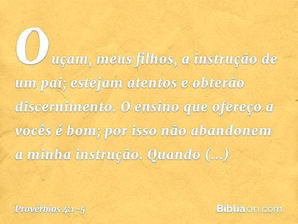 Ouçam, meus filhos,
a instrução de um pai;
estejam atentos e obterão discernimento. O ensino que ofereço a vocês é bom;
por isso não abandonem
a minha instrução