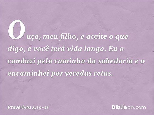 Ouça, meu filho, e aceite o que digo,
e você terá vida longa. Eu o conduzi pelo caminho da sabedoria
e o encaminhei por veredas retas. -- Provérbios 4:10-11