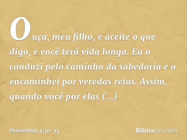 Ouça, meu filho, e aceite o que digo,
e você terá vida longa. Eu o conduzi pelo caminho da sabedoria
e o encaminhei por veredas retas. Assim, quando você por el