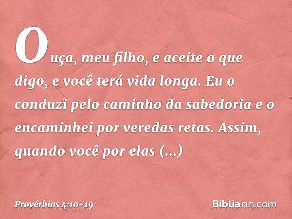 Ouça, meu filho, e aceite o que digo,
e você terá vida longa. Eu o conduzi pelo caminho da sabedoria
e o encaminhei por veredas retas. Assim, quando você por el