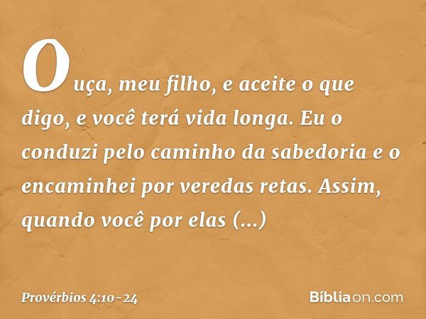 Ouça, meu filho, e aceite o que digo,
e você terá vida longa. Eu o conduzi pelo caminho da sabedoria
e o encaminhei por veredas retas. Assim, quando você por el