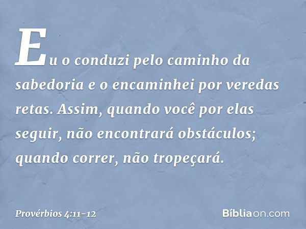 Eu o conduzi pelo caminho da sabedoria
e o encaminhei por veredas retas. Assim, quando você por elas seguir,
não encontrará obstáculos;
quando correr, não trope