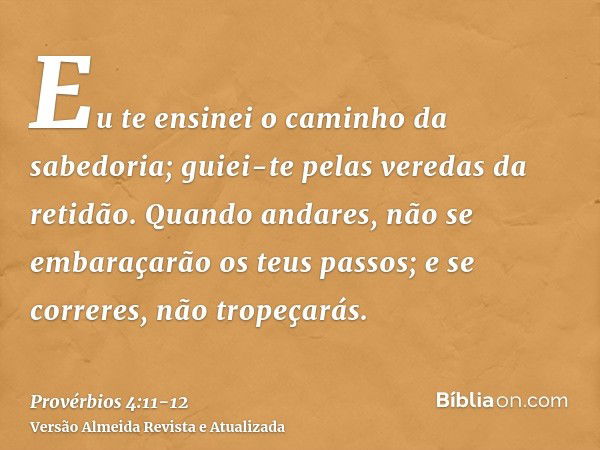 Eu te ensinei o caminho da sabedoria; guiei-te pelas veredas da retidão.Quando andares, não se embaraçarão os teus passos; e se correres, não tropeçarás.