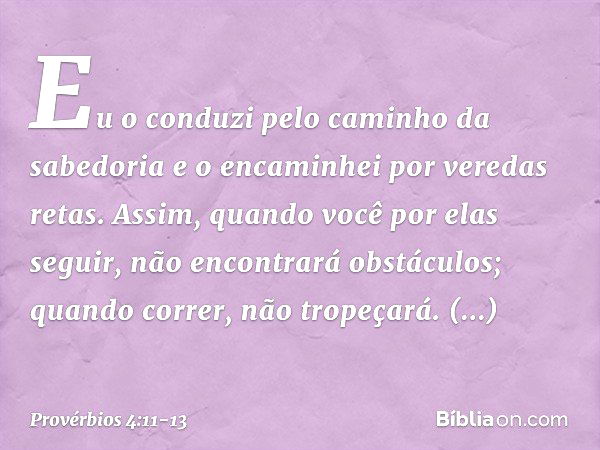 Eu o conduzi pelo caminho da sabedoria
e o encaminhei por veredas retas. Assim, quando você por elas seguir,
não encontrará obstáculos;
quando correr, não trope