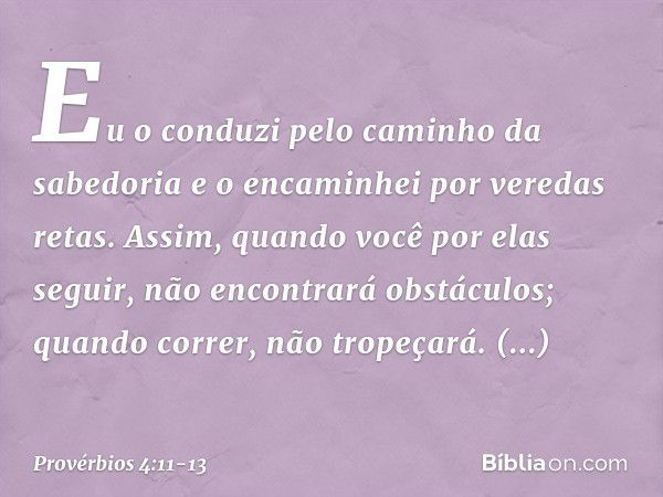 Eu o conduzi pelo caminho da sabedoria
e o encaminhei por veredas retas. Assim, quando você por elas seguir,
não encontrará obstáculos;
quando correr, não trope