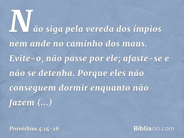 Não siga pela vereda dos ímpios
nem ande no caminho dos maus. Evite-o, não passe por ele;
afaste-se e não se detenha. Porque eles não conseguem dormir
enquanto 