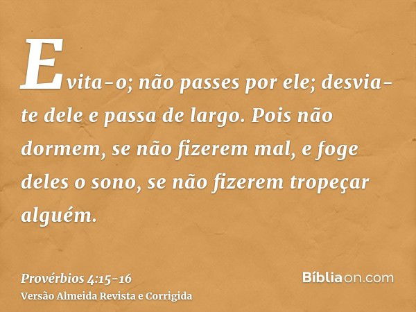 Evita-o; não passes por ele; desvia-te dele e passa de largo.Pois não dormem, se não fizerem mal, e foge deles o sono, se não fizerem tropeçar alguém.