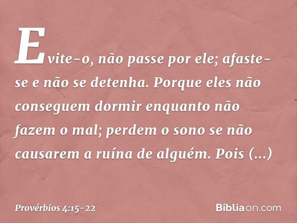 Evite-o, não passe por ele;
afaste-se e não se detenha. Porque eles não conseguem dormir
enquanto não fazem o mal;
perdem o sono
se não causarem a ruína de algu