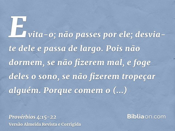 Evita-o; não passes por ele; desvia-te dele e passa de largo.Pois não dormem, se não fizerem mal, e foge deles o sono, se não fizerem tropeçar alguém.Porque com