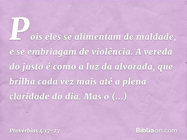 Pois eles se alimentam de maldade,
e se embriagam de violência. A vereda do justo
é como a luz da alvorada,
que brilha cada vez mais
até a plena claridade do di