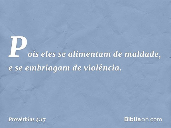 Pois eles se alimentam de maldade,
e se embriagam de violência. -- Provérbios 4:17