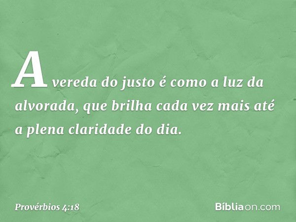 A vereda do justo
é como a luz da alvorada,
que brilha cada vez mais
até a plena claridade do dia. -- Provérbios 4:18