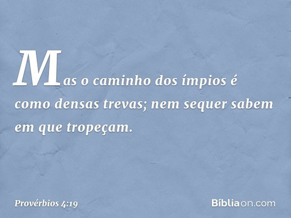 Mas o caminho dos ímpios
é como densas trevas;
nem sequer sabem em que tropeçam. -- Provérbios 4:19