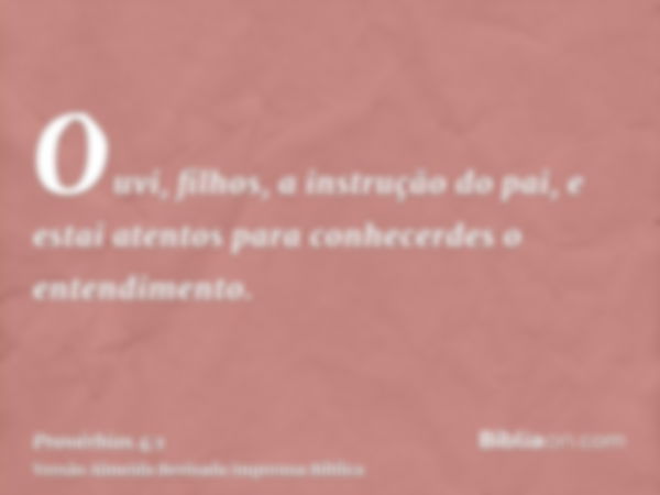 Ouvi, filhos, a instrução do pai, e estai atentos para conhecerdes o entendimento.