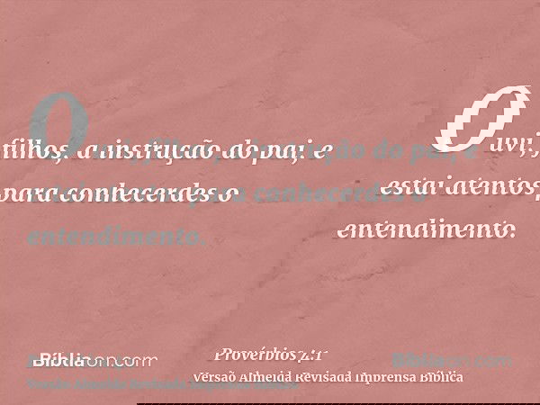 Ouvi, filhos, a instrução do pai, e estai atentos para conhecerdes o entendimento.