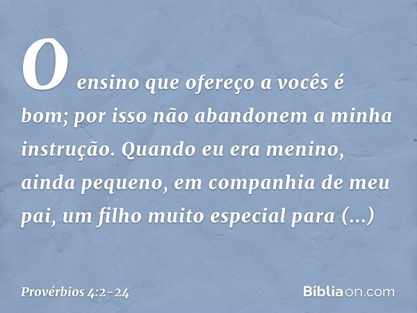 O ensino que ofereço a vocês é bom;
por isso não abandonem
a minha instrução. Quando eu era menino,
ainda pequeno,
em companhia de meu pai,
um filho muito espec