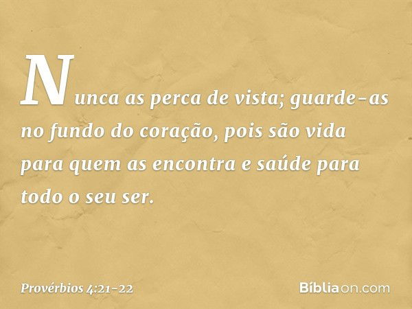 Nunca as perca de vista;
guarde-as no fundo do coração, pois são vida para quem as encontra
e saúde para todo o seu ser. -- Provérbios 4:21-22