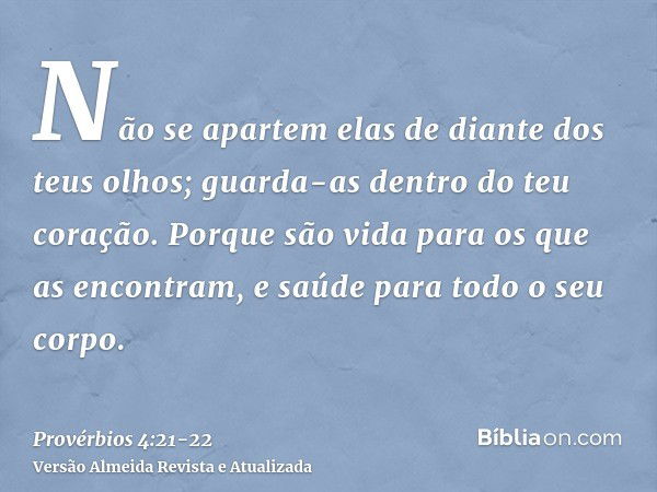 Não se apartem elas de diante dos teus olhos; guarda-as dentro do teu coração.Porque são vida para os que as encontram, e saúde para todo o seu corpo.