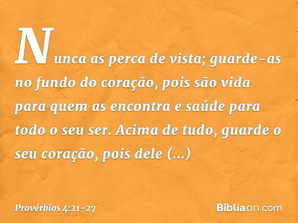 Nunca as perca de vista;
guarde-as no fundo do coração, pois são vida para quem as encontra
e saúde para todo o seu ser. Acima de tudo, guarde o seu coração,
po