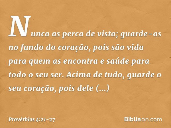 Nunca as perca de vista;
guarde-as no fundo do coração, pois são vida para quem as encontra
e saúde para todo o seu ser. Acima de tudo, guarde o seu coração,
po