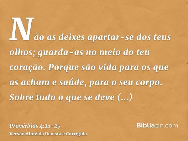 Não as deixes apartar-se dos teus olhos; guarda-as no meio do teu coração.Porque são vida para os que as acham e saúde, para o seu corpo.Sobre tudo o que se dev