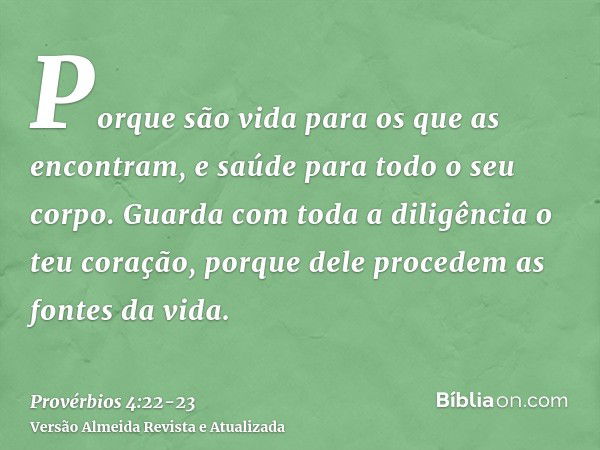 Porque são vida para os que as encontram, e saúde para todo o seu corpo.Guarda com toda a diligência o teu coração, porque dele procedem as fontes da vida.