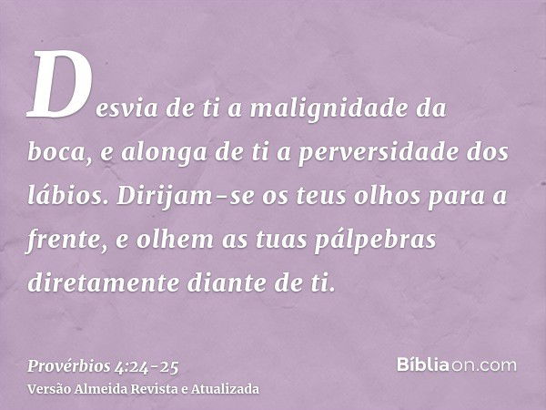 Desvia de ti a malignidade da boca, e alonga de ti a perversidade dos lábios.Dirijam-se os teus olhos para a frente, e olhem as tuas pálpebras diretamente diant