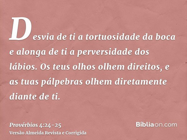 Desvia de ti a tortuosidade da boca e alonga de ti a perversidade dos lábios.Os teus olhos olhem direitos, e as tuas pálpebras olhem diretamente diante de ti.