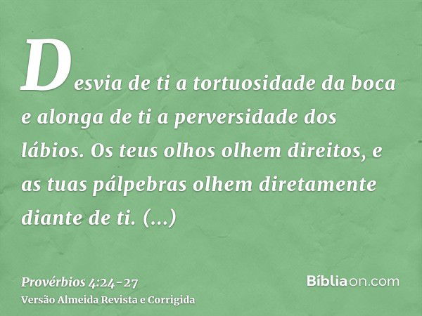 Desvia de ti a tortuosidade da boca e alonga de ti a perversidade dos lábios.Os teus olhos olhem direitos, e as tuas pálpebras olhem diretamente diante de ti.Po