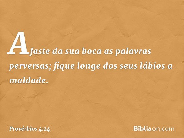 Afaste da sua boca as palavras perversas;
fique longe dos seus lábios a maldade. -- Provérbios 4:24