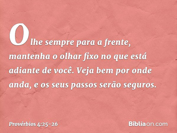 Olhe sempre para a frente,
mantenha o olhar fixo
no que está adiante de você. Veja bem por onde anda,
e os seus passos serão seguros. -- Provérbios 4:25-26