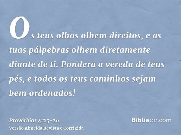 Os teus olhos olhem direitos, e as tuas pálpebras olhem diretamente diante de ti.Pondera a vereda de teus pés, e todos os teus caminhos sejam bem ordenados!