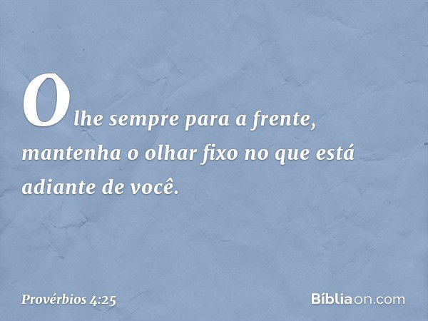 Olhe sempre para a frente,
mantenha o olhar fixo
no que está adiante de você. -- Provérbios 4:25