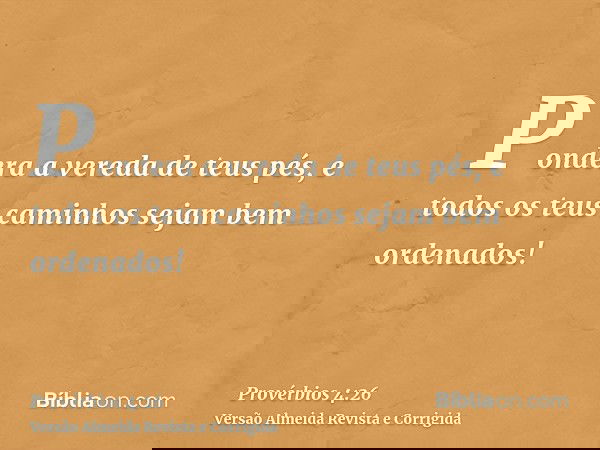 Pondera a vereda de teus pés, e todos os teus caminhos sejam bem ordenados!