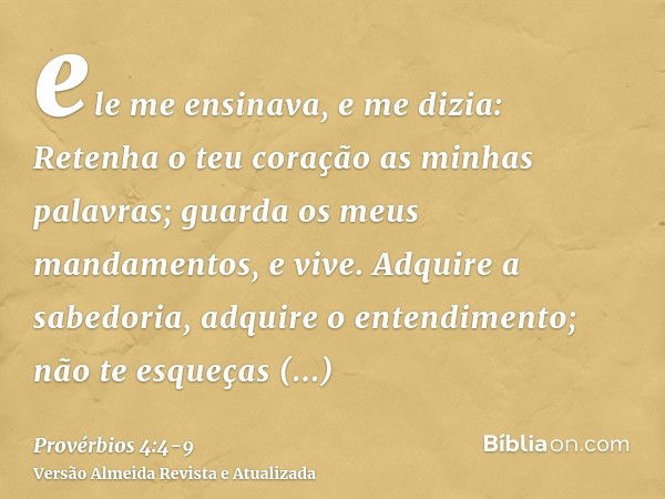 ele me ensinava, e me dizia: Retenha o teu coração as minhas palavras; guarda os meus mandamentos, e vive.Adquire a sabedoria, adquire o entendimento; não te es