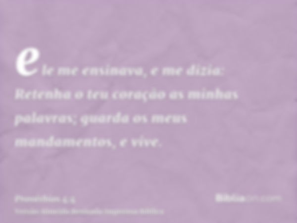 ele me ensinava, e me dizia: Retenha o teu coração as minhas palavras; guarda os meus mandamentos, e vive.