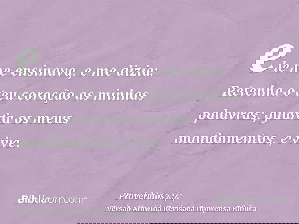 ele me ensinava, e me dizia: Retenha o teu coração as minhas palavras; guarda os meus mandamentos, e vive.