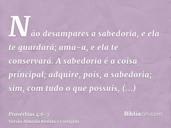 Não desampares a sabedoria, e ela te guardará; ama-a, e ela te conservará.A sabedoria é a coisa principal; adquire, pois, a sabedoria; sim, com tudo o que possu