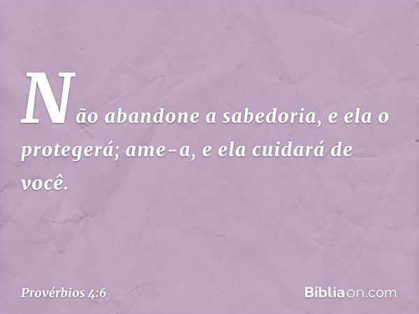 Não abandone a sabedoria,
e ela o protegerá;
ame-a, e ela cuidará de você. -- Provérbios 4:6