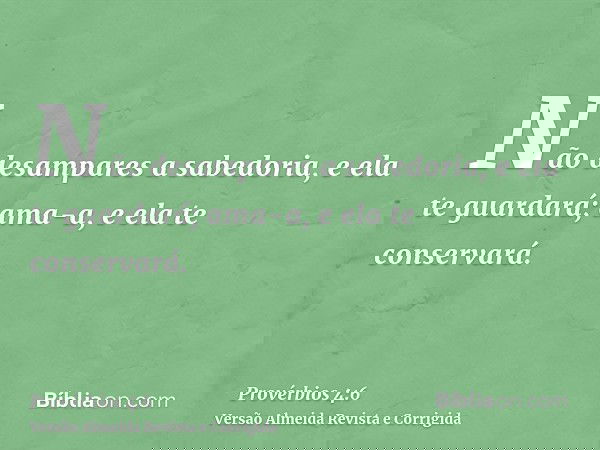 Não desampares a sabedoria, e ela te guardará; ama-a, e ela te conservará.
