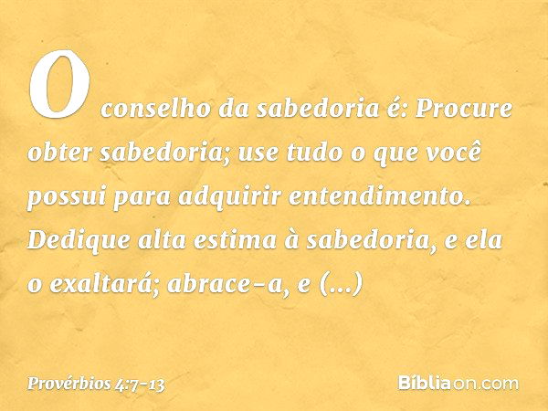 Provérbios 4:7-8 A sabedoria é a coisa principal; adquire, pois, a  sabedoria; sim, com tudo o que possuis, adquire o conhecimento. Exalta-a, e  ela te exaltará; e, abraçando-a tu, ela te honrará.