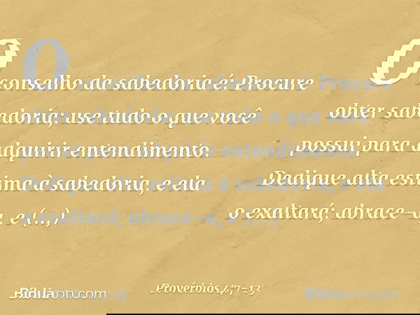 O conselho da sabedoria é:
Procure obter sabedoria;
use tudo o que você possui
para adquirir entendimento. Dedique alta estima à sabedoria,
e ela o exaltará;
ab