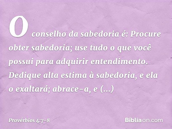 Provérbios 4:7-8 A sabedoria é a coisa principal; adquire, pois, a  sabedoria; sim, com tudo o que possuis, adquire o conhecimento. Exalta-a, e  ela te exaltará; e, abraçando-a tu, ela te honrará.