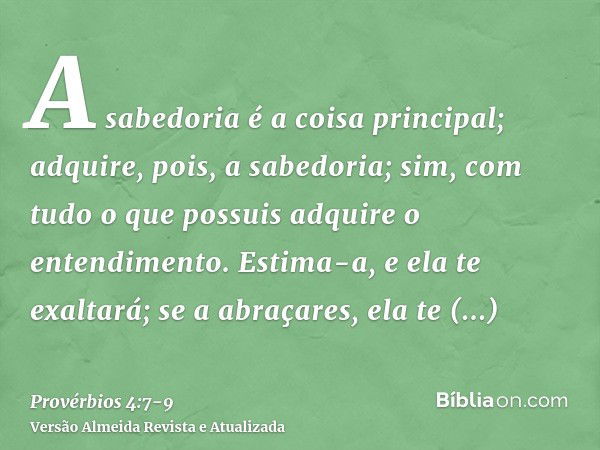 A sabedoria é a coisa principal; adquire, pois, a sabedoria; sim, com tudo o que possuis adquire o entendimento.Estima-a, e ela te exaltará; se a abraçares, ela