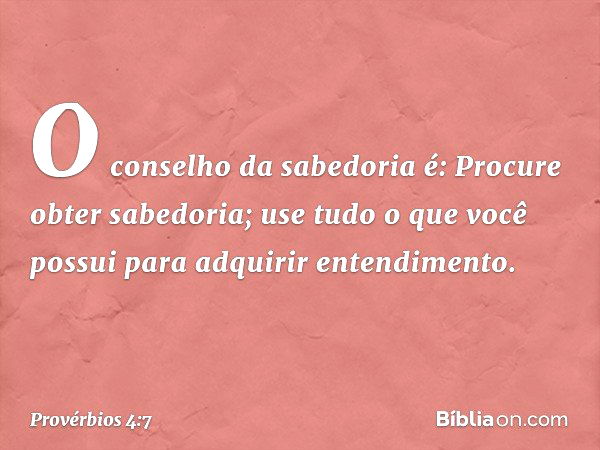 O conselho da sabedoria é:
Procure obter sabedoria;
use tudo o que você possui
para adquirir entendimento. -- Provérbios 4:7