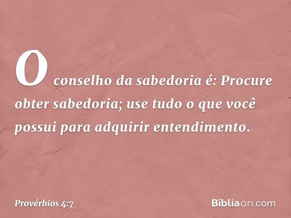 O conselho da sabedoria é:
Procure obter sabedoria;
use tudo o que você possui
para adquirir entendimento. -- Provérbios 4:7