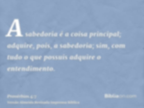 A sabedoria é a coisa principal; adquire, pois, a sabedoria; sim, com tudo o que possuis adquire o entendimento.