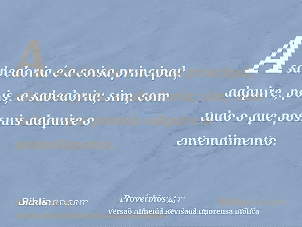 A sabedoria é a coisa principal; adquire, pois, a sabedoria; sim, com tudo o que possuis adquire o entendimento.