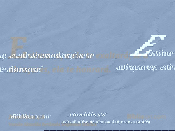 Estima-a, e ela te exaltará; se a abraçares, ela te honrará.
